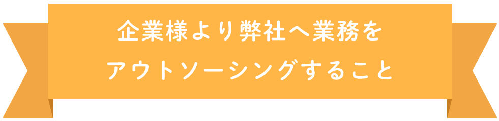 企業様より弊社へ業務をアウトソーシングすること